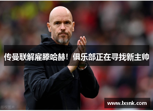 传曼联解雇滕哈赫！俱乐部正在寻找新主帅