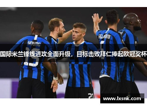 国际米兰锋线进攻全面升级，目标击败拜仁捧起欧冠奖杯