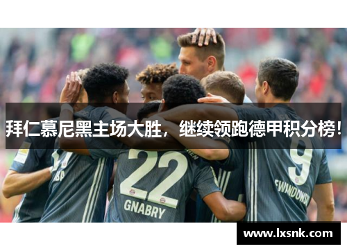 拜仁慕尼黑主场大胜，继续领跑德甲积分榜！