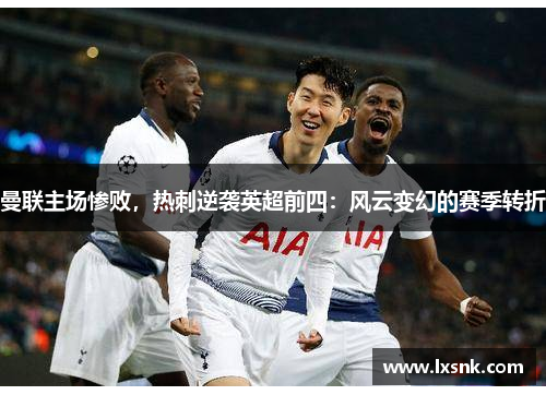 曼联主场惨败，热刺逆袭英超前四：风云变幻的赛季转折