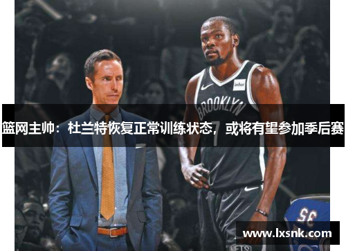 篮网主帅：杜兰特恢复正常训练状态，或将有望参加季后赛