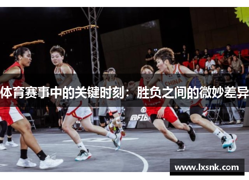 体育赛事中的关键时刻：胜负之间的微妙差异
