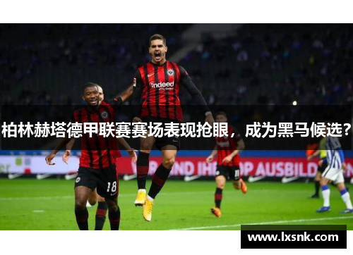 柏林赫塔德甲联赛赛场表现抢眼，成为黑马候选？