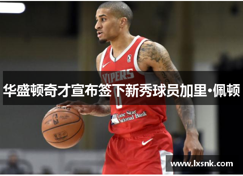 华盛顿奇才宣布签下新秀球员加里·佩顿